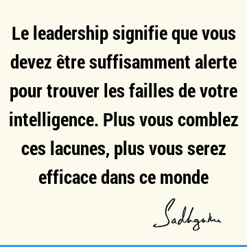 Le leadership signifie que vous devez être suffisamment alerte pour trouver les failles de votre intelligence. Plus vous comblez ces lacunes, plus vous serez