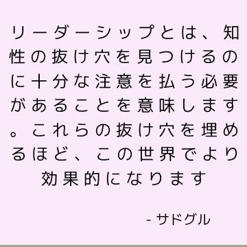 リーダーシップとは、知性の抜け穴を見つけるのに十分な注意を払う必要があることを意味します。 これらの抜け穴を埋めるほど、この世界でより効果的になります