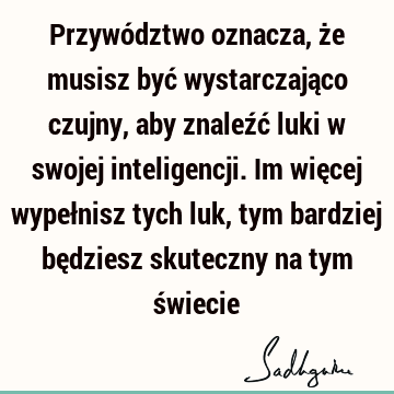 Przywództwo oznacza, że musisz być wystarczająco czujny, aby znaleźć luki w swojej inteligencji. Im więcej wypełnisz tych luk, tym bardziej będziesz skuteczny