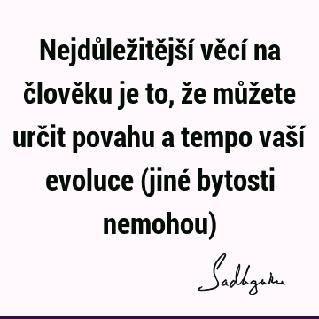 Nejdůležitější věcí na člověku je to, že můžete určit povahu a tempo vaší evoluce (jiné bytosti nemohou)