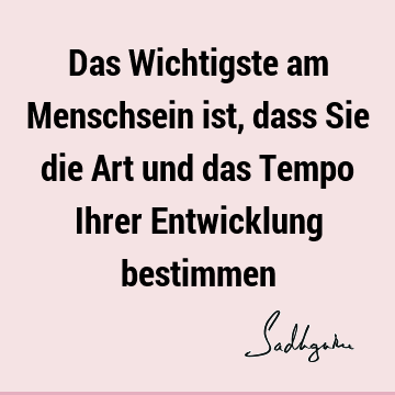 Das Wichtigste am Menschsein ist, dass Sie die Art und das Tempo Ihrer Entwicklung