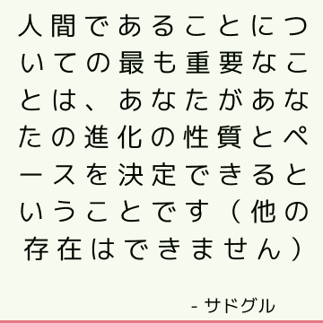 人間であることについての最も重要なことは、あなたがあなたの進化の性質とペースを決定できるということです（他の存在はできません）