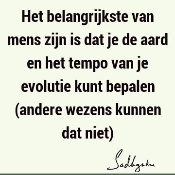 Het belangrijkste van mens zijn is dat je de aard en het tempo van je evolutie kunt bepalen (andere wezens kunnen dat niet)