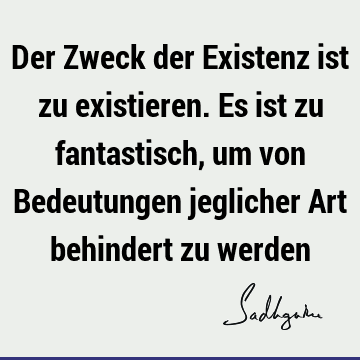 Der Zweck der Existenz ist zu existieren. Es ist zu fantastisch, um von Bedeutungen jeglicher Art behindert zu