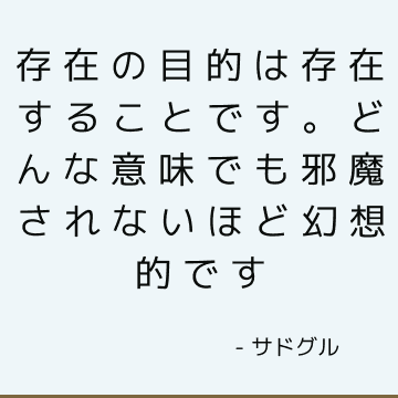 存在の目的は存在することです。 どんな意味でも邪魔されないほど幻想的です