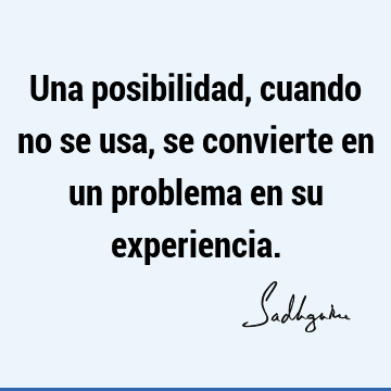 Una posibilidad, cuando no se usa, se convierte en un problema en su