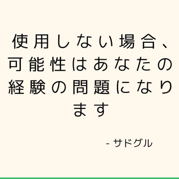 使用しない場合、可能性はあなたの経験の問題になります