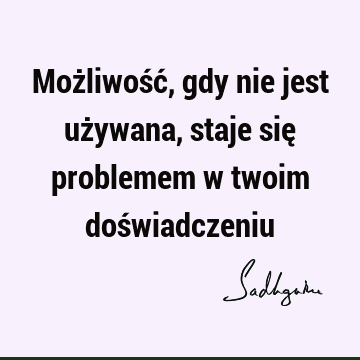 Możliwość, gdy nie jest używana, staje się problemem w twoim doś