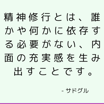 精神修行とは、誰かや何かに依存する必要がない、内面の充実感を生み出すことです。