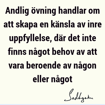 Andlig övning handlar om att skapa en känsla av inre uppfyllelse, där det inte finns något behov av att vara beroende av någon eller nå