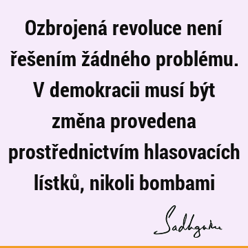 Ozbrojená revoluce není řešením žádného problému. V demokracii musí být změna provedena prostřednictvím hlasovacích lístků, nikoli