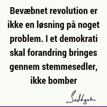 Bevæbnet revolution er ikke en løsning på noget problem. I et demokrati skal forandring bringes gennem stemmesedler, ikke