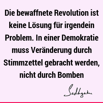 Die bewaffnete Revolution ist keine Lösung für irgendein Problem. In einer Demokratie muss Veränderung durch Stimmzettel gebracht werden, nicht durch B