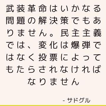 武装革命はいかなる問題の解決策でもありません。 民主主義では、変化は爆弾ではなく投票によってもたらされなければなりません