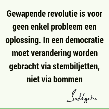 Gewapende revolutie is voor geen enkel probleem een oplossing. In een democratie moet verandering worden gebracht via stembiljetten, niet via