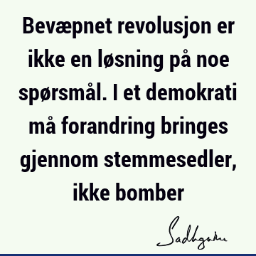 Bevæpnet revolusjon er ikke en løsning på noe spørsmål. I et demokrati må forandring bringes gjennom stemmesedler, ikke