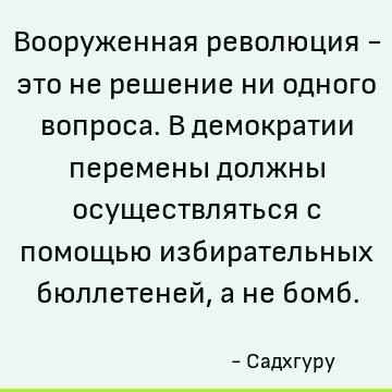 Вооруженная революция - это не решение ни одного вопроса. В демократии перемены должны осуществляться с помощью избирательных бюллетеней, а не бомб