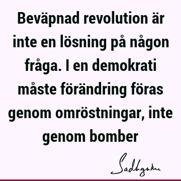 Beväpnad revolution är inte en lösning på någon fråga. I en demokrati måste förändring föras genom omröstningar, inte genom