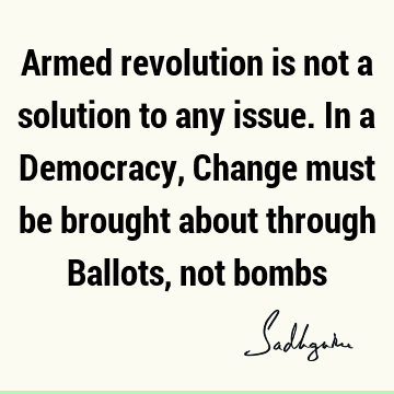 Armed revolution is not a solution to any issue. In a Democracy, Change must be brought about through Ballots, not