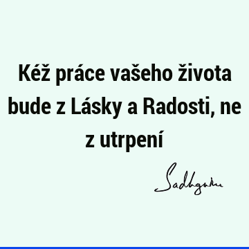 Kéž práce vašeho života bude z Lásky a Radosti, ne z utrpení