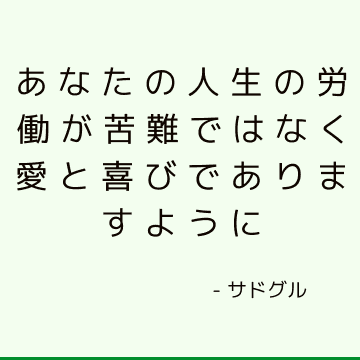 あなたの人生の労働が苦難ではなく愛と喜びでありますように