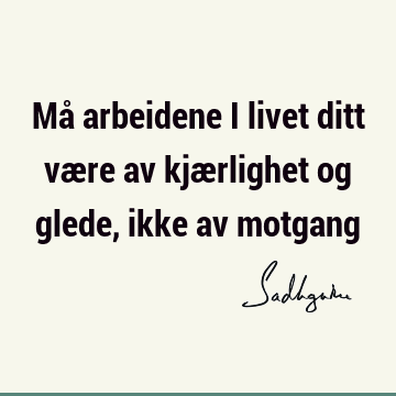 Må arbeidene i livet ditt være av kjærlighet og glede, ikke av