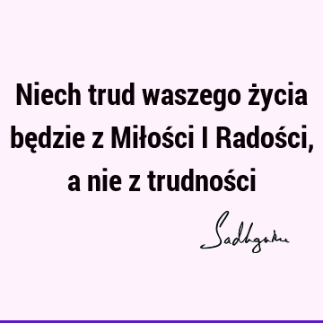 Niech trud waszego życia będzie z Miłości i Radości, a nie z trudnoś