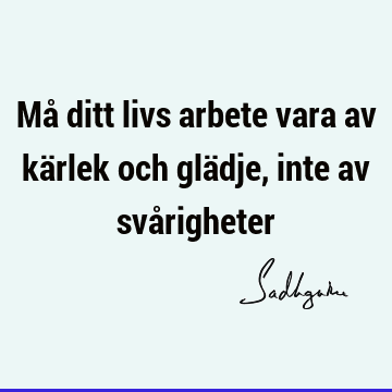 Må ditt livs arbete vara av kärlek och glädje, inte av svå