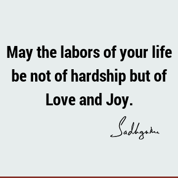 May the labors of your life be not of hardship but of Love and J