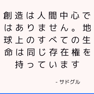 創造は人間中心ではありません。 地球上のすべての生命は同じ存在権を持っています