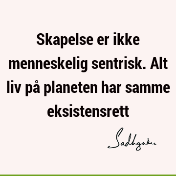 Skapelse er ikke menneskelig sentrisk. Alt liv på planeten har samme