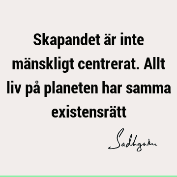 Skapandet är inte mänskligt centrerat. Allt liv på planeten har samma existensrä