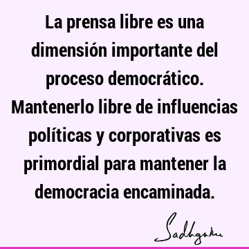 La prensa libre es una dimensión importante del proceso democrático. Mantenerlo libre de influencias políticas y corporativas es primordial para mantener la