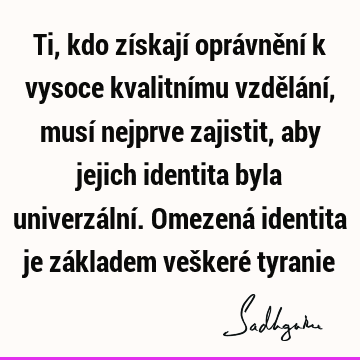 Ti, kdo získají oprávnění k vysoce kvalitnímu vzdělání, musí nejprve zajistit, aby jejich identita byla univerzální. Omezená identita je základem veškeré