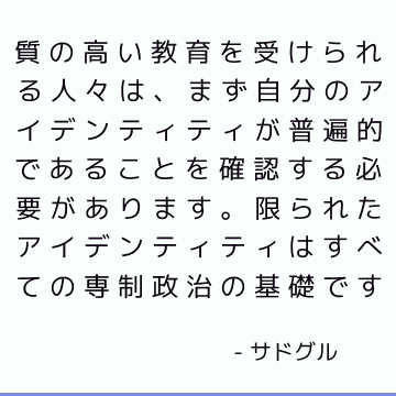 質の高い教育を受けられる人々は、まず自分のアイデンティティが普遍的であることを確認する必要があります。 限られたアイデンティティはすべての専制政治の基礎です