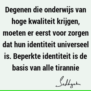 Degenen die onderwijs van hoge kwaliteit krijgen, moeten er eerst voor zorgen dat hun identiteit universeel is. Beperkte identiteit is de basis van alle