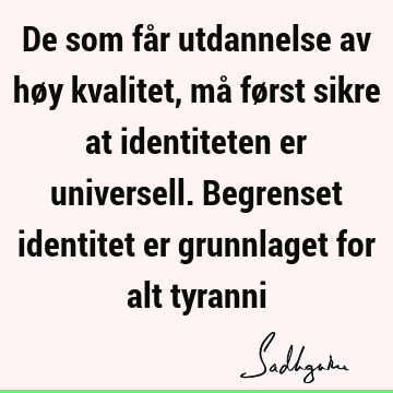 De som får utdannelse av høy kvalitet, må først sikre at identiteten er universell. Begrenset identitet er grunnlaget for alt