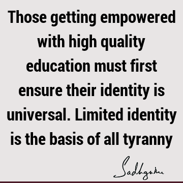 Those getting empowered with high quality education must first ensure their identity is universal. Limited identity is the basis of all