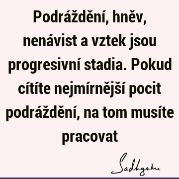 Podráždění, hněv, nenávist a vztek jsou progresivní stadia. Pokud cítíte nejmírnější pocit podráždění, na tom musíte