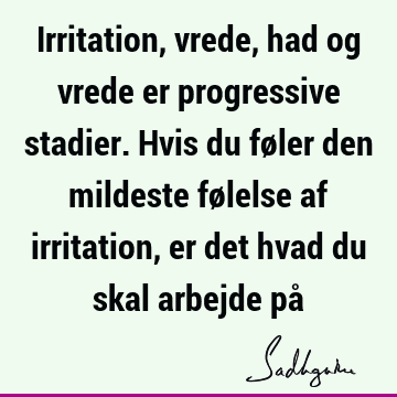 Irritation, vrede, had og vrede er progressive stadier. Hvis du føler den mildeste følelse af irritation, er det hvad du skal arbejde på