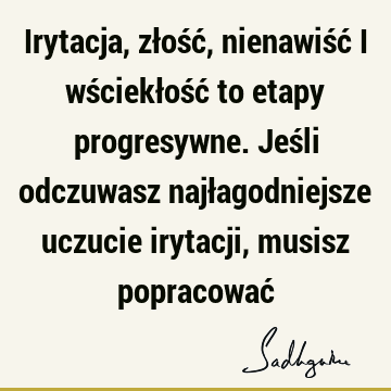 Irytacja, złość, nienawiść i wściekłość to etapy progresywne. Jeśli odczuwasz najłagodniejsze uczucie irytacji, musisz popracować