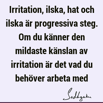 Irritation, ilska, hat och ilska är progressiva steg. Om du känner den mildaste känslan av irritation är det vad du behöver arbeta