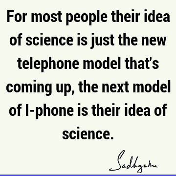 For most people their idea of science is just the new telephone model that