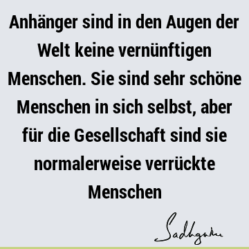 Anhänger sind in den Augen der Welt keine vernünftigen Menschen. Sie sind sehr schöne Menschen in sich selbst, aber für die Gesellschaft sind sie normalerweise