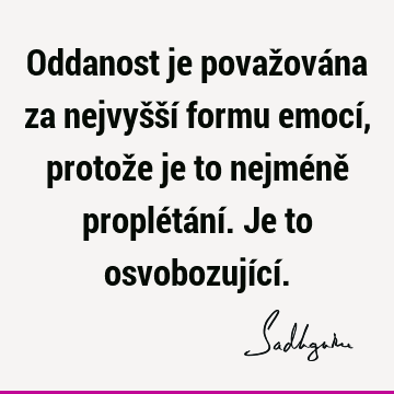 Oddanost je považována za nejvyšší formu emocí, protože je to nejméně proplétání. Je to osvobozující