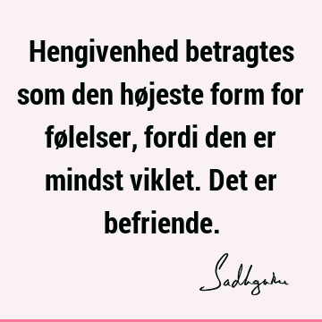 Hengivenhed betragtes som den højeste form for følelser, fordi den er mindst viklet. Det er