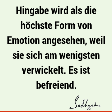 Hingabe wird als die höchste Form von Emotion angesehen, weil sie sich am wenigsten verwickelt. Es ist