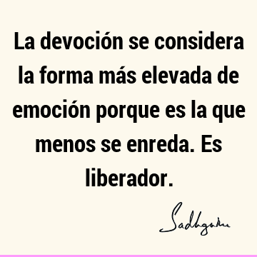 La devoción se considera la forma más elevada de emoción porque es la que menos se enreda. Es