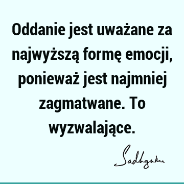 Oddanie jest uważane za najwyższą formę emocji, ponieważ jest najmniej zagmatwane. To wyzwalają