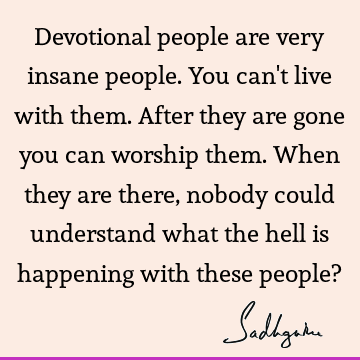 Devotional people are very insane people. You can